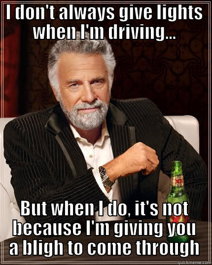 I DON'T ALWAYS GIVE LIGHTS WHEN I'M DRIVING... BUT WHEN I DO, IT'S NOT BECAUSE I'M GIVING YOU A BLIGH TO COME THROUGH The Most Interesting Man In The World