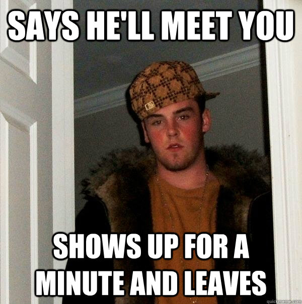 Says he'll meet you shows up for a minute and leaves  Scumbag Steve