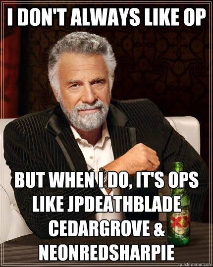 I don't always like op But when I do, It's ops like JpDeathBlade
cedargrove &
NeonRedSharpie - I don't always like op But when I do, It's ops like JpDeathBlade
cedargrove &
NeonRedSharpie  The Most Interesting Man In The World