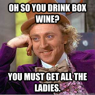 Oh so you drink box wine? you must get all the ladies. - Oh so you drink box wine? you must get all the ladies.  Creepy Wonka