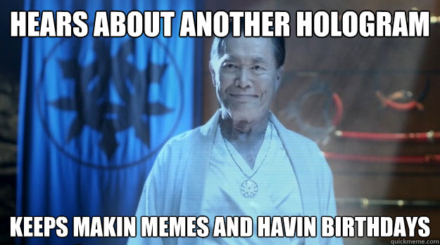 hears about another hologram keeps makin memes and havin birthdays  Smug George Takei