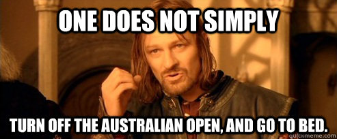 one does not simply Turn off the Australian Open, and go to bed.  One Does Not Simply
