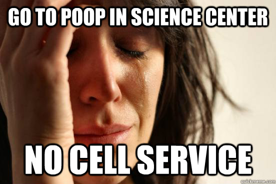 Go to Poop in Science Center No cell service  First World Problems