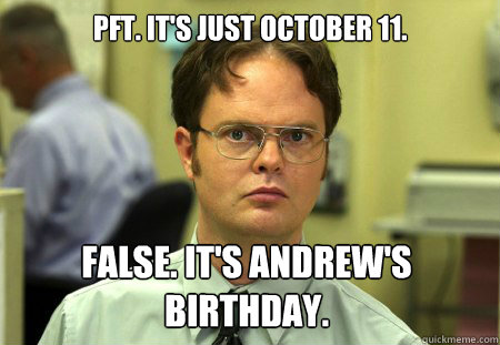 Pft. It's just October 11. False. It's Andrew's Birthday.   Dwight