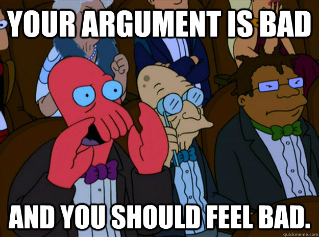 Your argument is bad and you should feel bad.  Feel bad zoidberg