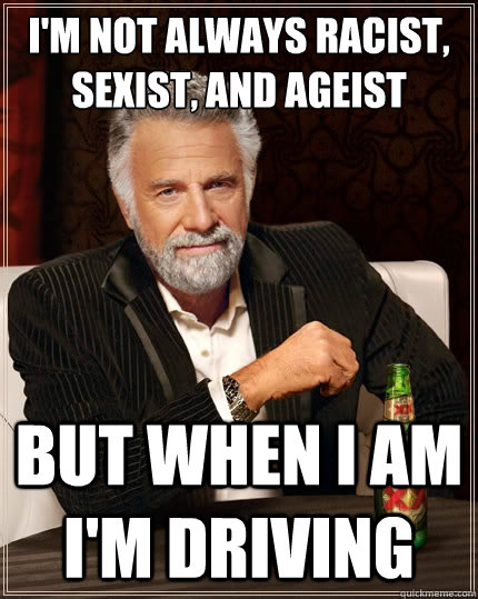 I'm not always racist, sexist, and ageist but when i am i'm driving - I'm not always racist, sexist, and ageist but when i am i'm driving  The Most Interesting Man In The World