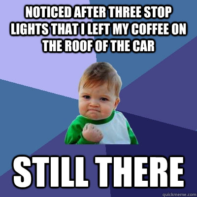 noticed after three stop lights that i left my coffee on the roof of the car still there  Success Kid