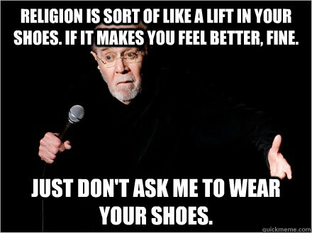 Religion is sort of like a lift in your shoes. If it makes you feel better, fine. Just don't ask me to wear your shoes. - Religion is sort of like a lift in your shoes. If it makes you feel better, fine. Just don't ask me to wear your shoes.  George Carlin