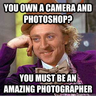 you own a camera and photoshop? you must be an amazing photographer  Condescending Wonka