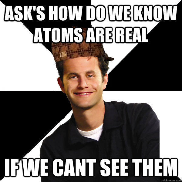 Ask's how do we know atoms are real if we cant see them  Scumbag Christian