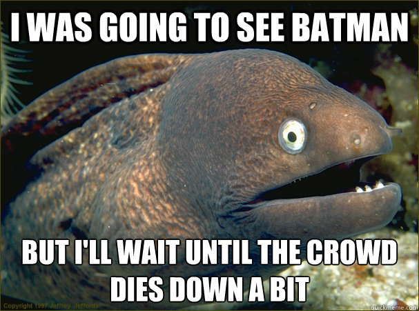 I was going to see Batman but I'll wait until the crowd dies down a bit  Bad Joke Eel