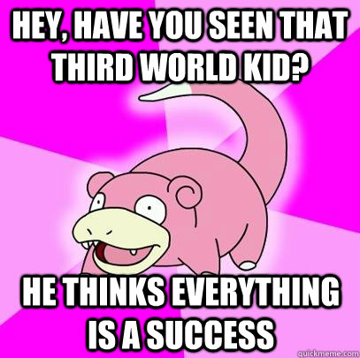 Hey, have you seen that third world kid? He thinks everything is a success  Slowpoke