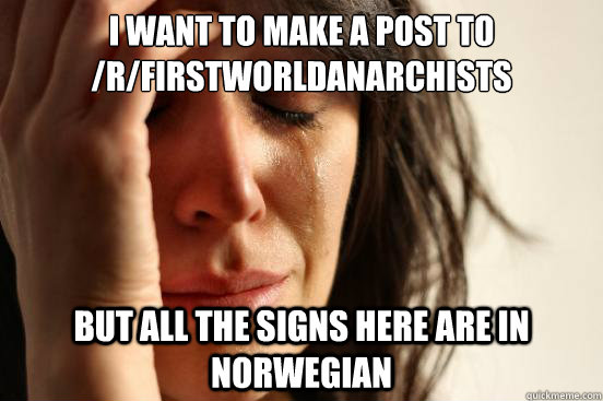 I want to make a post to /r/firstworldanarchists but all the signs here are in Norwegian  First World Problems