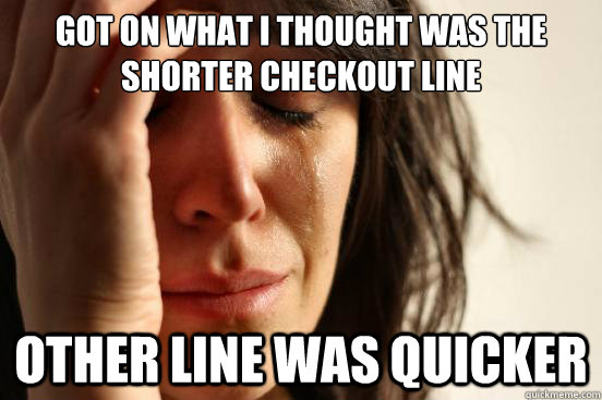Got on what i thought was the shorter checkout line other line was quicker  First World Problems
