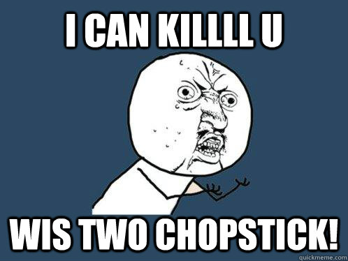 I can killll u wis two chopstick!  Y U No