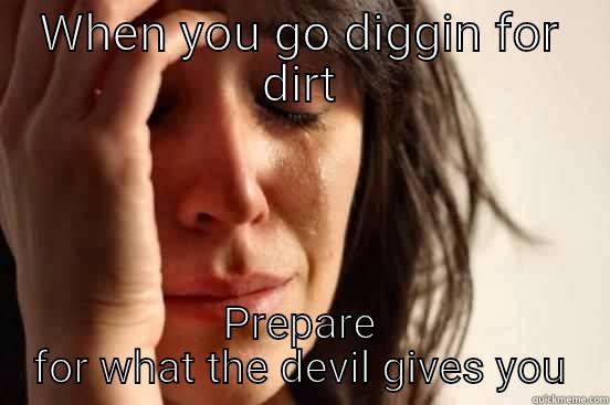 WHEN YOU GO DIGGIN FOR DIRT PREPARE FOR WHAT THE DEVIL GIVES YOU First World Problems