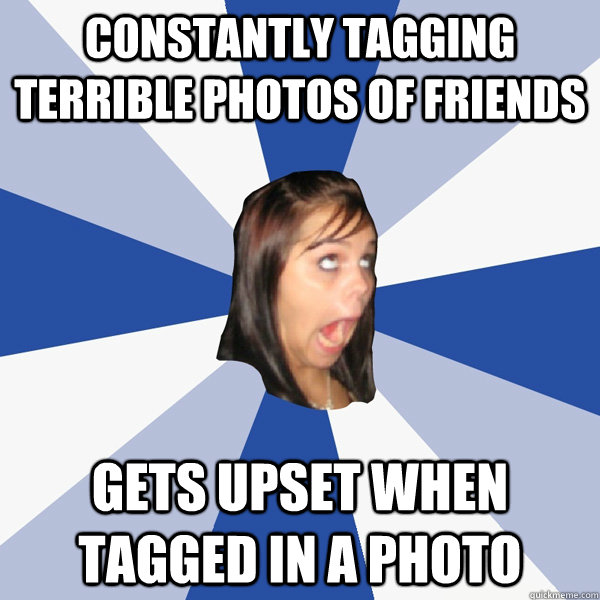 constantly tagging terrible photos of friends Gets upset when tagged in a photo  Annoying Facebook Girl