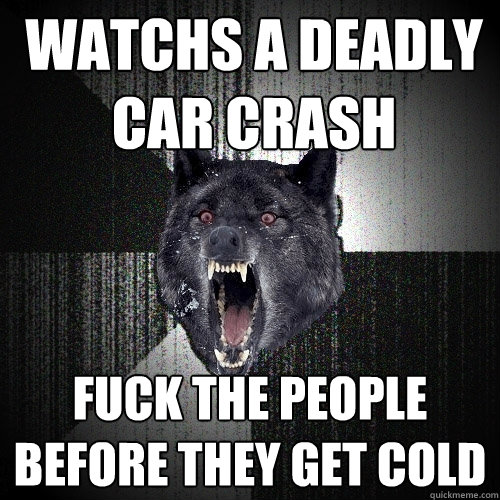 watchs a deadly car crash fuck the people before they get cold  Insanity Wolf