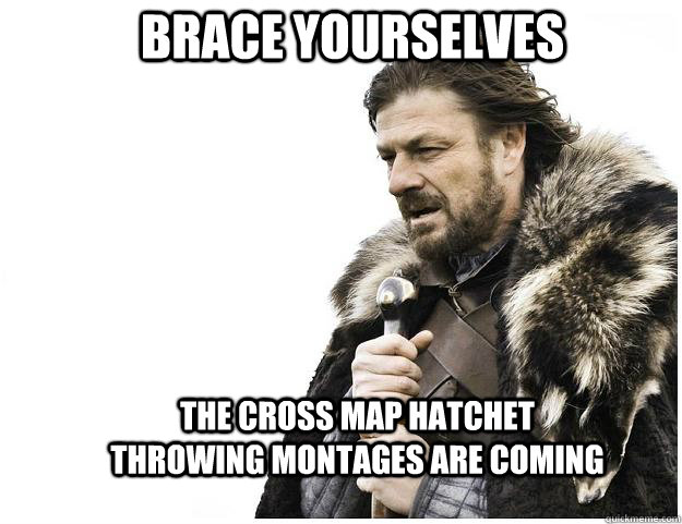 Brace yourselves The cross map hatchet throwing montages are coming  Imminent Ned