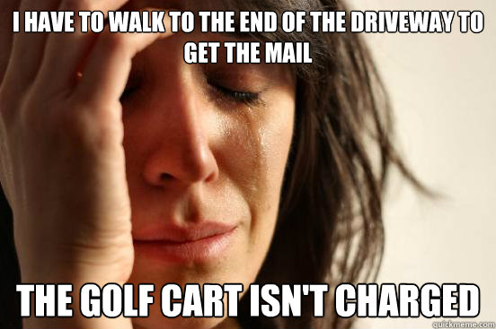 I have to walk to the end of the driveway to get the mail The golf cart isn't charged  First World Problems