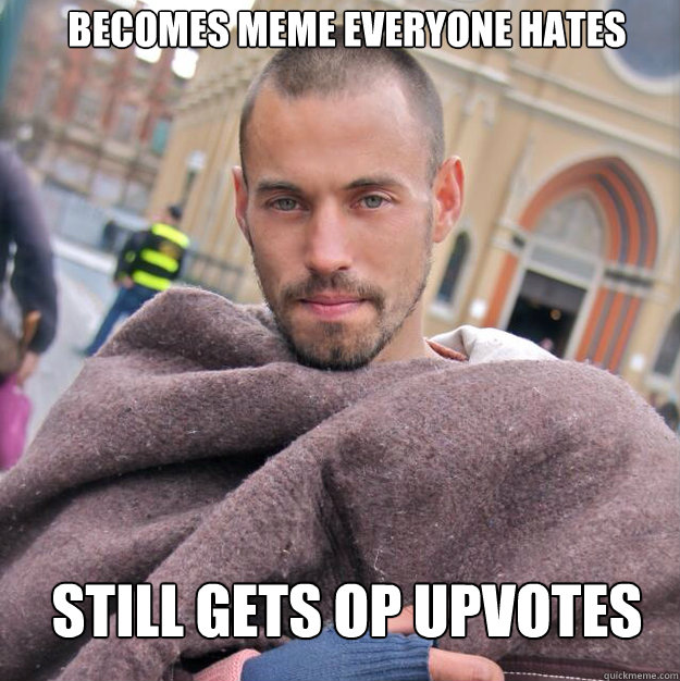 BECOMES MEME EVERYONE HATES STILL GETS OP UPVOTES - BECOMES MEME EVERYONE HATES STILL GETS OP UPVOTES  ridiculously photogenic homeless guy