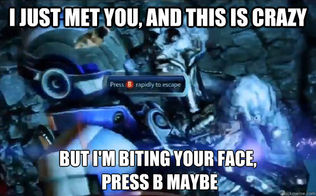 I just met you, and this is crazy But I'm biting your face,
 press B maybe - I just met you, and this is crazy But I'm biting your face,
 press B maybe  call me maybe