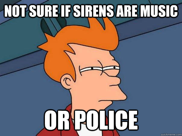 Not sure if sirens are music or police  Futurama Fry