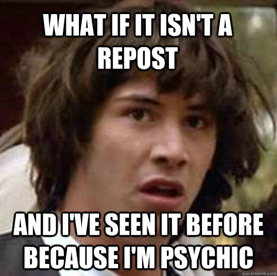 What if it isn't a repost and i've seen it before because i'm psychic  conspiracy keanu