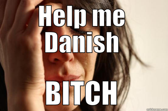 HELP ME DANISH BITCH First World Problems