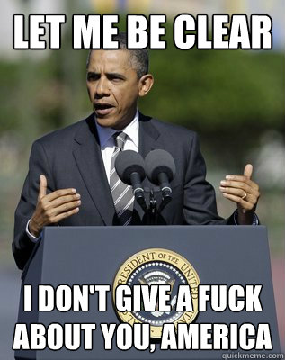 let me be clear i don't give a fuck about you, America - let me be clear i don't give a fuck about you, America  Scumbag Obama
