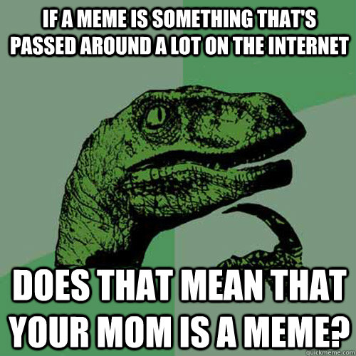If a meme is something that's passed around a lot on the internet Does that mean that your mom is a meme? - If a meme is something that's passed around a lot on the internet Does that mean that your mom is a meme?  Philosoraptor