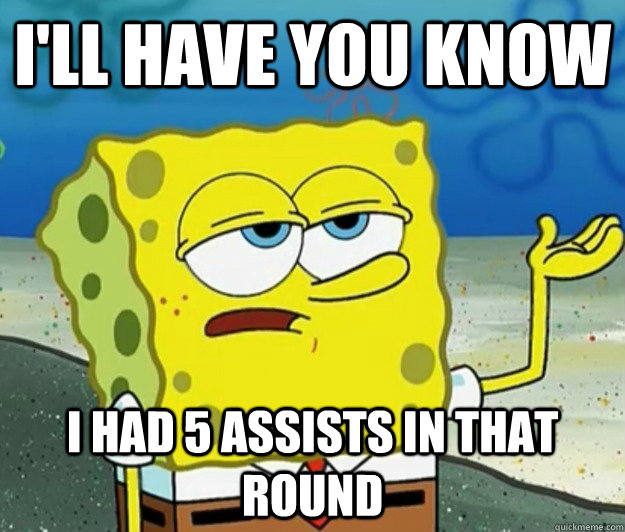 i'll have you know  i had 5 assists in that round - i'll have you know  i had 5 assists in that round  Tough Spongebob