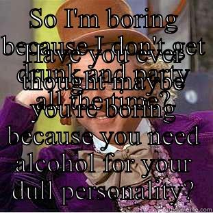 SO I'M BORING BECAUSE I DON'T GET DRUNK AND PARTY ALL THE TIME? HAVE YOU EVER THOUGHT MAYBE YOU'RE BORING BECAUSE YOU NEED ALCOHOL FOR YOUR DULL PERSONALITY? Condescending Wonka