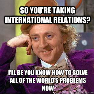 So You're taking International Relations? i'll be you know how to solve all of the world's problems now
 - So You're taking International Relations? i'll be you know how to solve all of the world's problems now
  Willy Wonka Meme