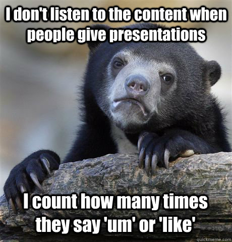 I don't listen to the content when people give presentations I count how many times they say 'um' or 'like'  Confession Bear