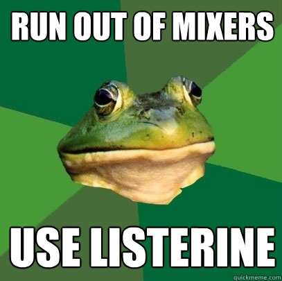 Run out of mixers use listerine  Foul Bachelor Frog
