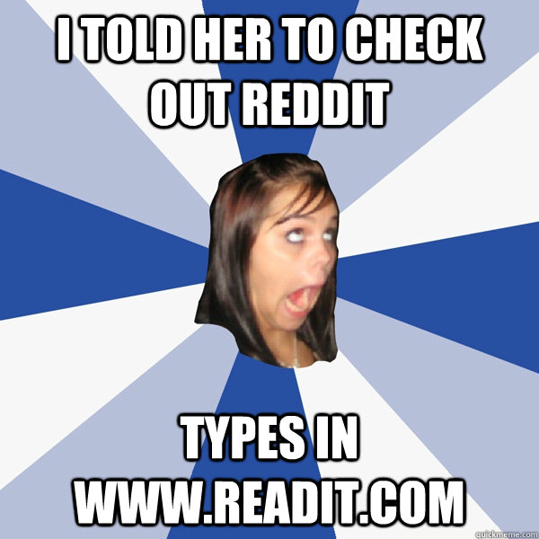 I Told her to check out reddit types in www.readit.com  Annoying Facebook Girl
