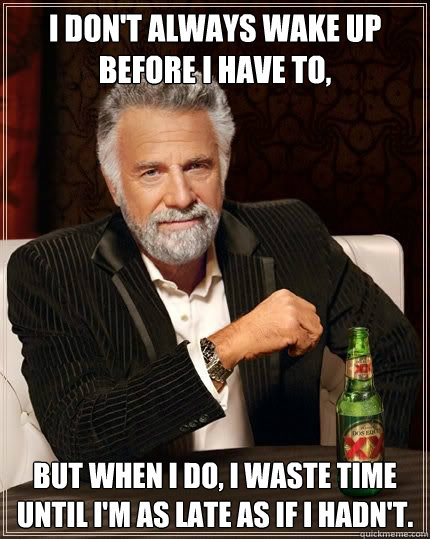 I don't always wake up before I have to, but when I do, I waste time until I'm as late as if I hadn't. - I don't always wake up before I have to, but when I do, I waste time until I'm as late as if I hadn't.  Most Interesting Man