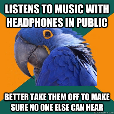 listens to music with headphones in public better take them off to make sure no one else can hear  Paranoid Parrot