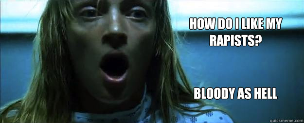 how do I like my rapists? Bloody as hell  
