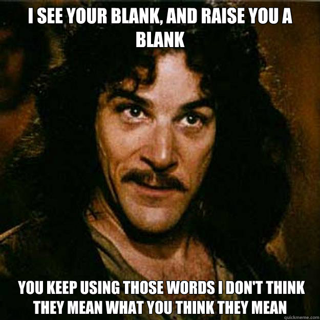 I see your blank, and raise you a blank  You keep using those words I don't think they mean what you think they mean - I see your blank, and raise you a blank  You keep using those words I don't think they mean what you think they mean  Inigo Montoya