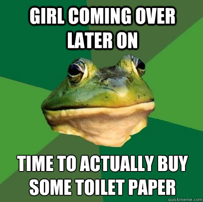 Girl coming over later on TIME TO ACTUALLY BUY SOME TOILET PAPER  Foul Bachelor Frog