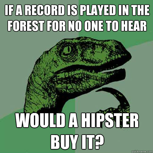 if a record is played in the forest for no one to hear would a hipster buy it? - if a record is played in the forest for no one to hear would a hipster buy it?  Philosoraptor