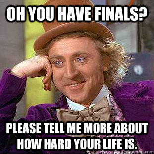 Oh you have finals? please tell me more about how hard your life is.  