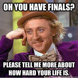 Oh you have finals? please tell me more about how hard your life is.  Condescending Wonka