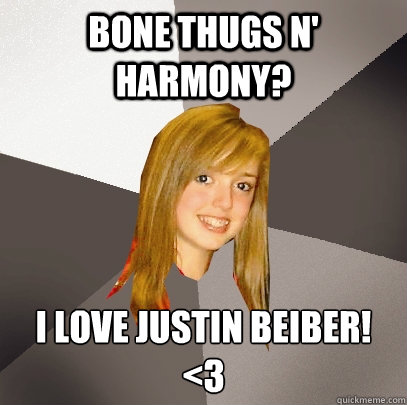 Bone Thugs N' Harmony? I love Justin Beiber!
<3  Musically Oblivious 8th Grader