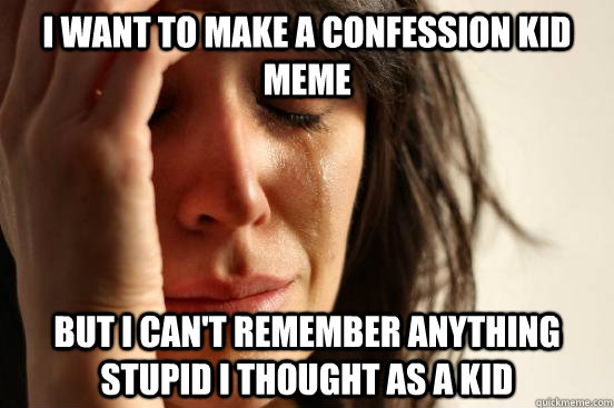 I want to make a Confession Kid meme but i can't remember anything stupid i thought as a kid  First World Problems