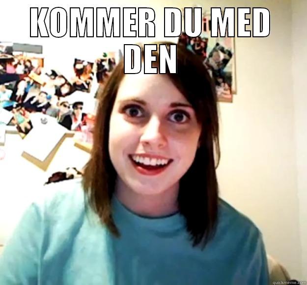 KOMMER DU MED DEN  Overly Attached Girlfriend