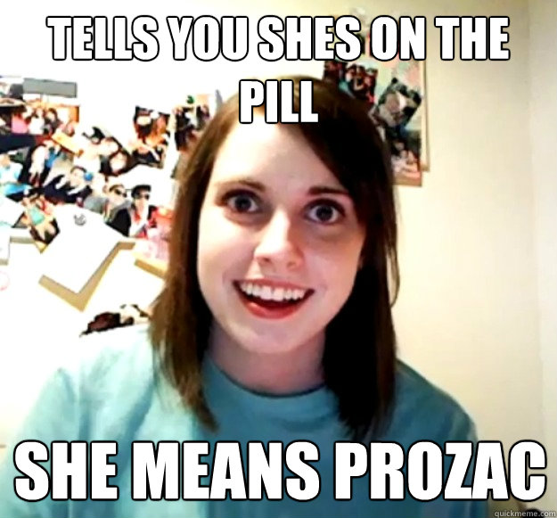 Tells you shes on the pill she means prozac  Overly Attached Girlfriend