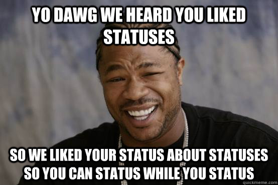 Yo dawg we heard you liked statuses so we liked your status about statuses so you can status while you status - Yo dawg we heard you liked statuses so we liked your status about statuses so you can status while you status  YO DAWG